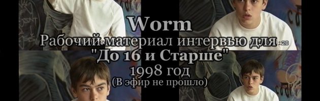 Worm • интервью для «До 16 и Старше» 1998